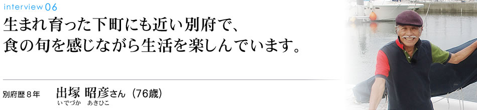 生まれ育った下町にも近い別府で、食の旬を感じながら生活を楽しんでいます。別府歴8年 出塚昭彦さん（76歳）