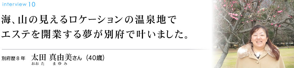 海、山の見えるロケーションの温泉地で エステを開業する夢が別府で叶いました。別府歴8年 太田真由美さん（40歳）